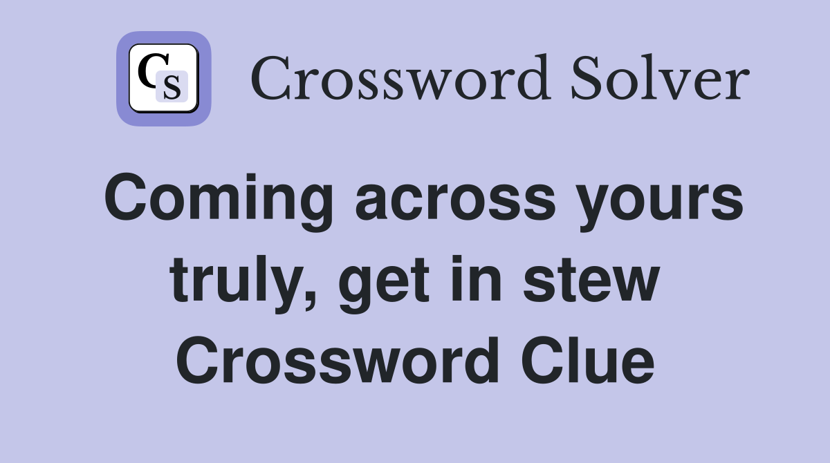 Coming across yours truly, get in stew Crossword Clue