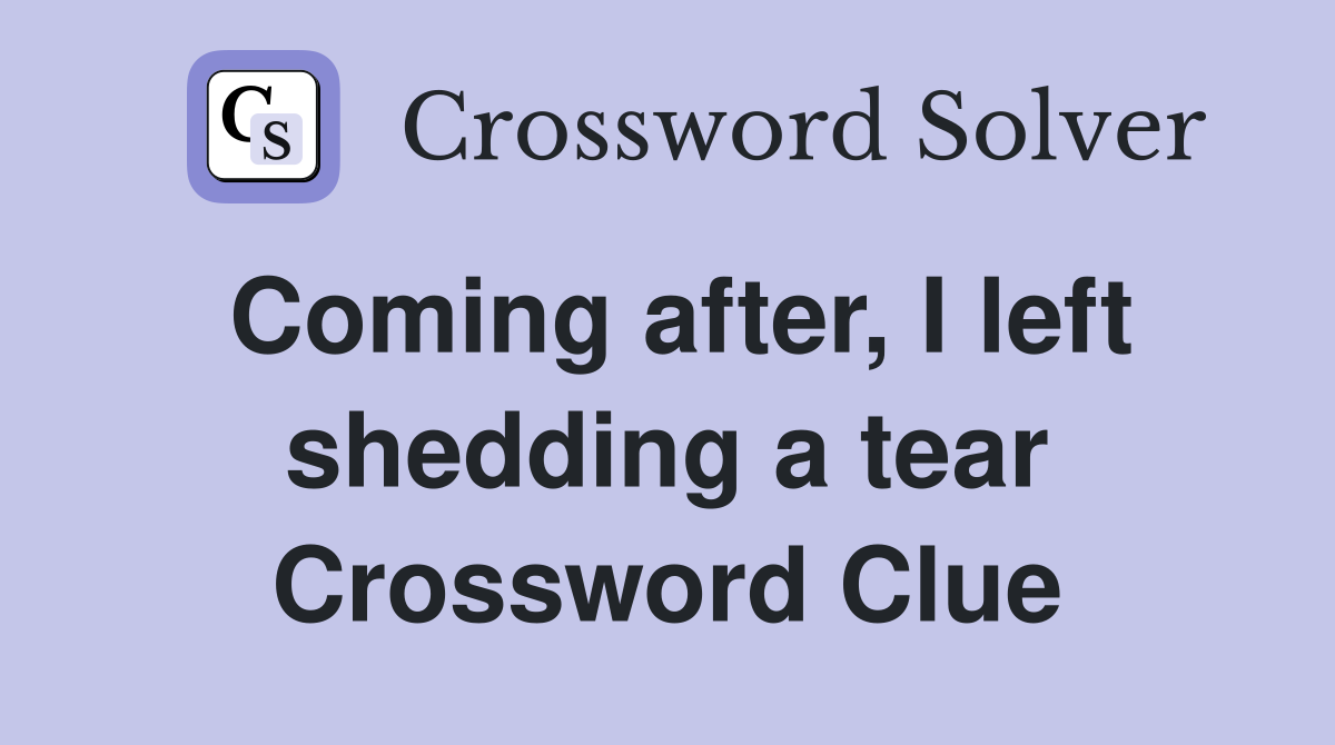 Coming after, I left shedding a tear Crossword Clue