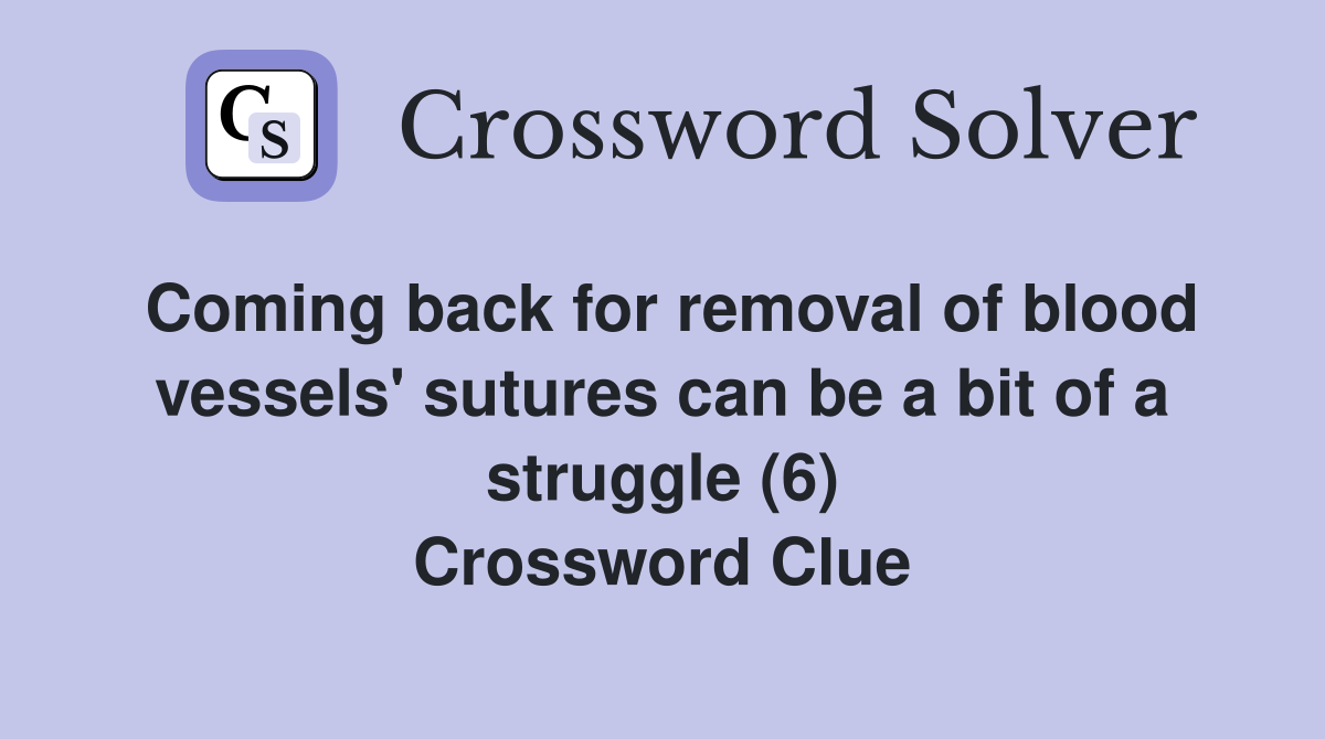 Coming back for removal of blood vessels' sutures can be a bit of a struggle (6) Crossword Clue