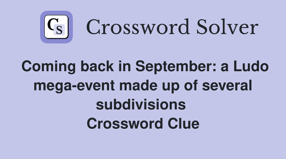 Coming back in September: a Ludo mega-event made up of several subdivisions  Crossword Clue