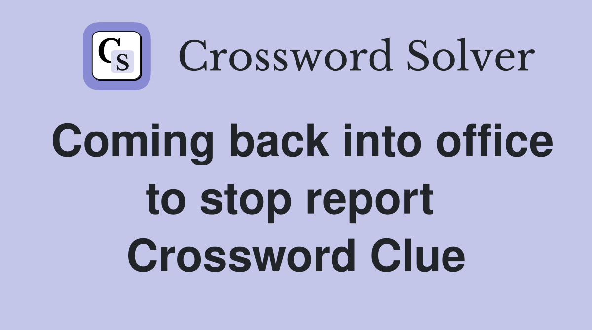 Coming back into office to stop report  Crossword Clue