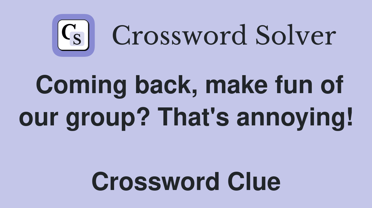 Coming back, make fun of our group? That's annoying!  Crossword Clue