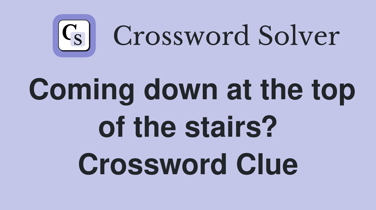 Coming down at the top of the stairs? Crossword Clue