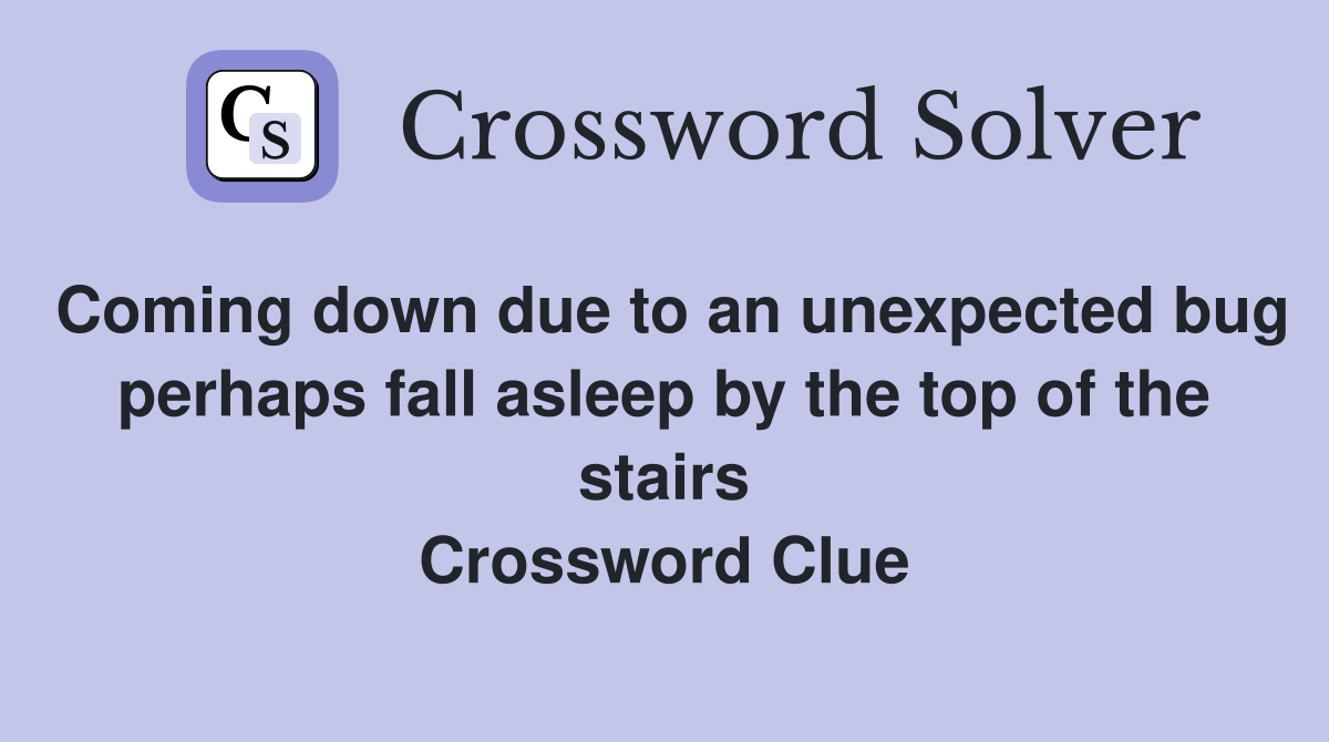 Coming down due to an unexpected bug perhaps fall asleep by the top of the stairs Crossword Clue