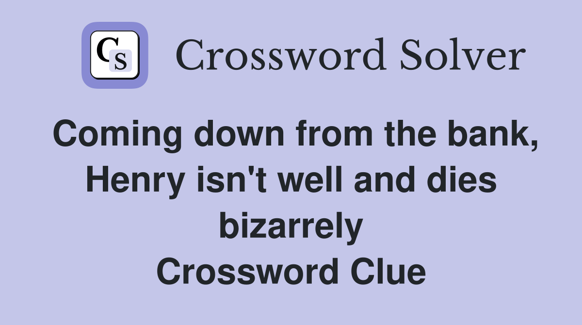 Coming down from the bank, Henry isn't well and dies bizarrely Crossword Clue