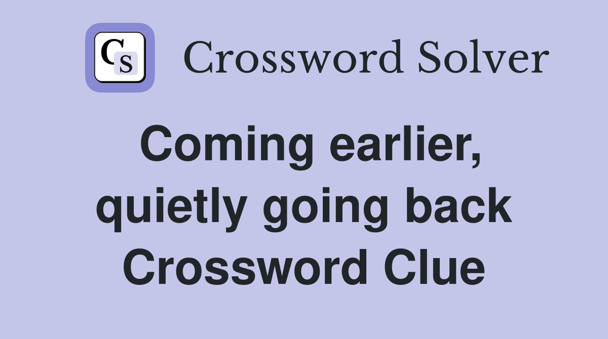 Coming earlier, quietly going back Crossword Clue