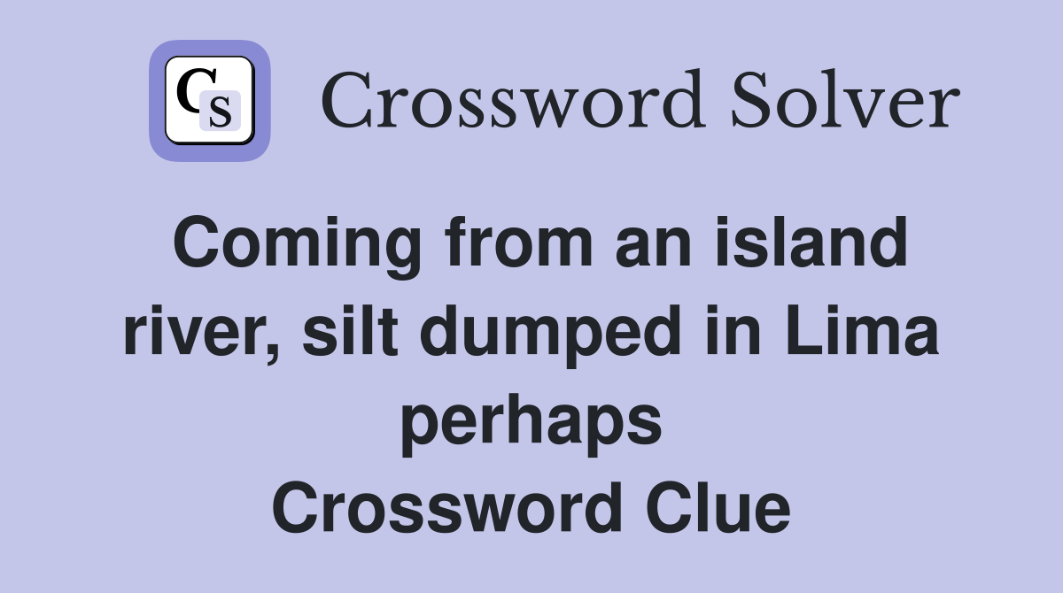 Coming from an island river, silt dumped in Lima perhaps Crossword Clue
