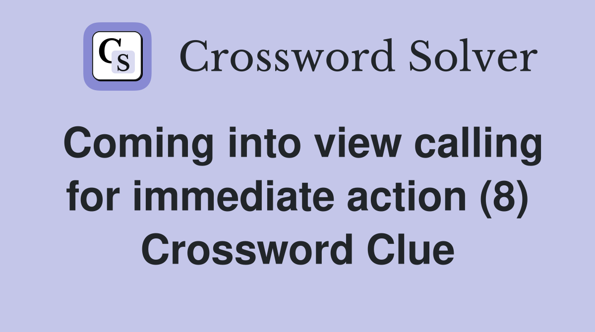 Coming into view calling for immediate action (8) Crossword Clue