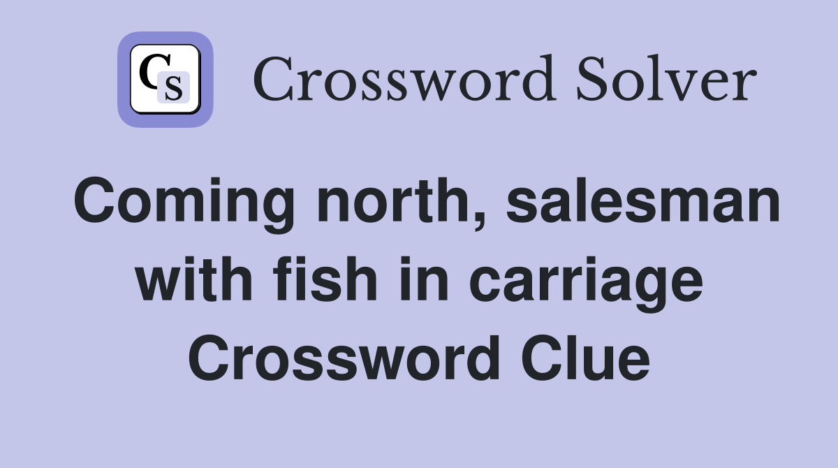 Coming north, salesman with fish in carriage Crossword Clue