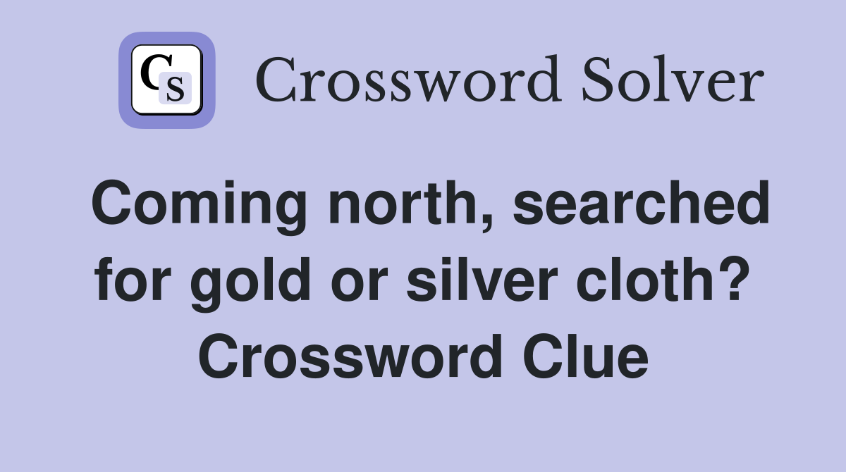 Coming north, searched for gold or silver cloth? Crossword Clue