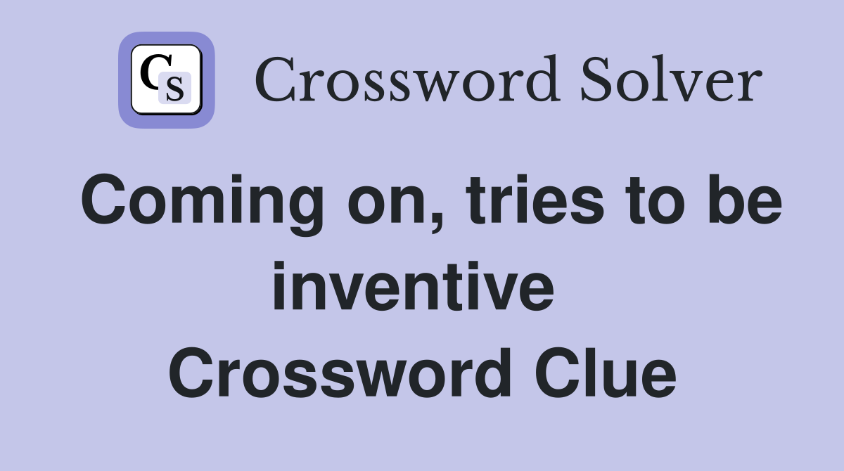 Coming on, tries to be inventive  Crossword Clue