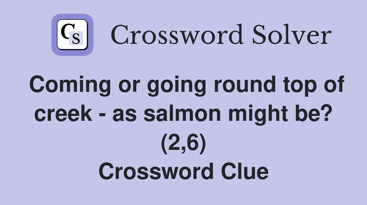 Coming or going round top of creek - as salmon might be? (2,6) Crossword Clue