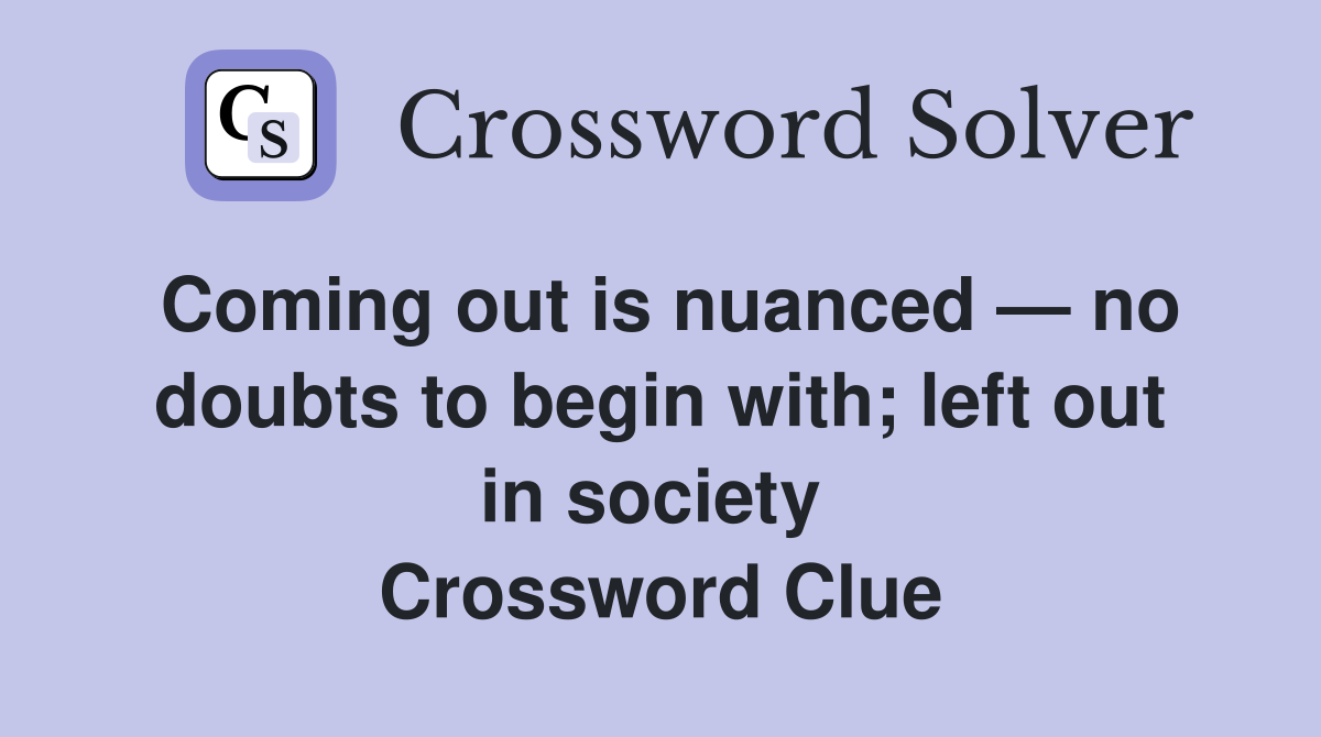 Coming out is nuanced — no doubts to begin with; left out in society  Crossword Clue