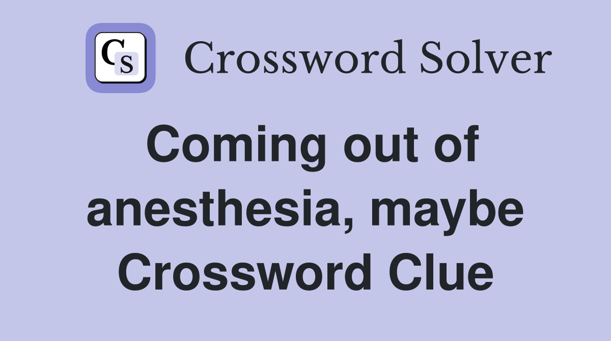 Coming out of anesthesia, maybe Crossword Clue