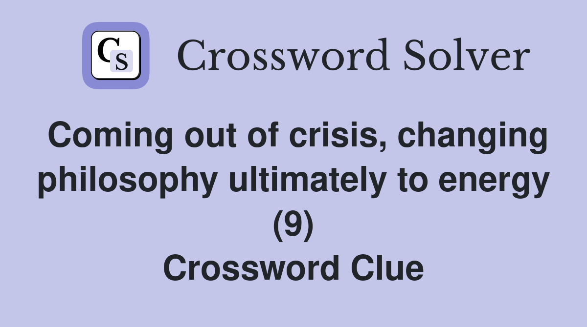 Coming out of crisis, changing philosophy ultimately to energy (9) Crossword Clue