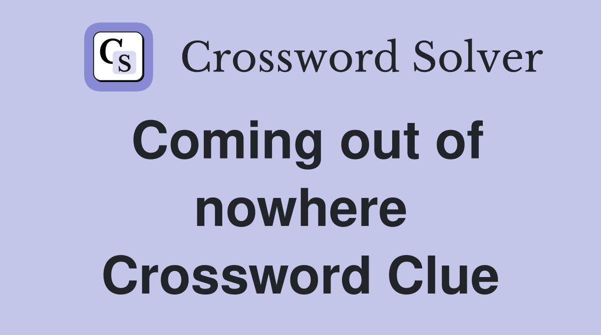 Coming out of nowhere Crossword Clue