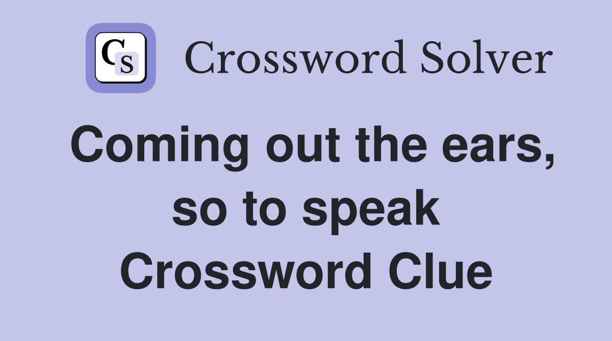 Coming out the ears, so to speak Crossword Clue