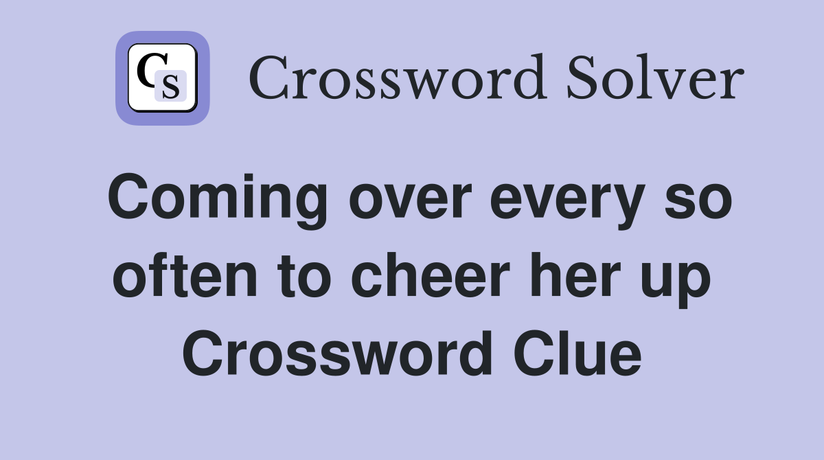 Coming over every so often to cheer her up Crossword Clue