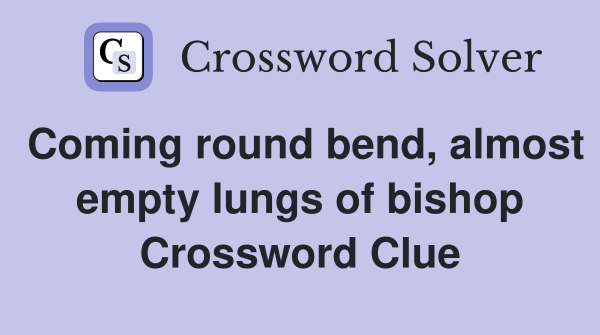 Coming round bend, almost empty lungs of bishop Crossword Clue