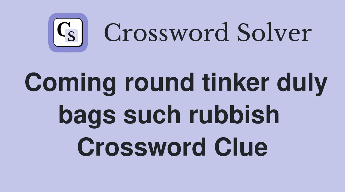 Coming round tinker duly bags such rubbish  Crossword Clue
