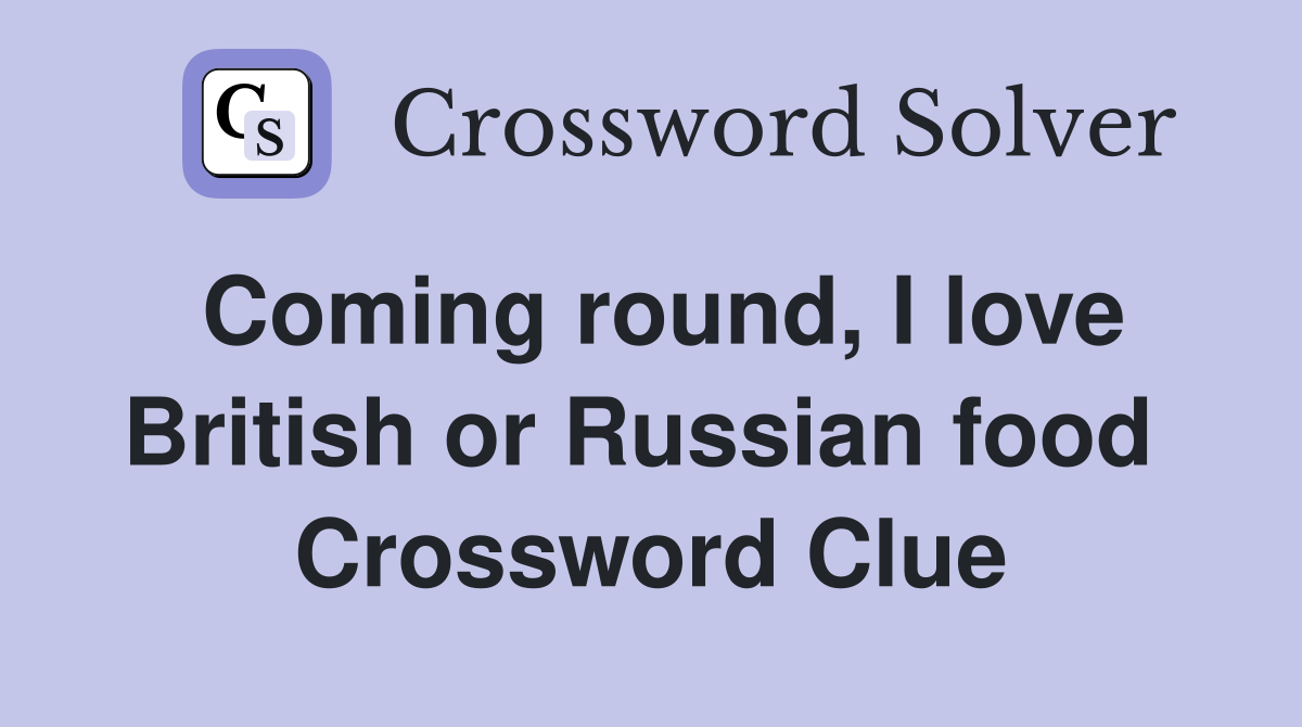 Coming round, I love British or Russian food  Crossword Clue