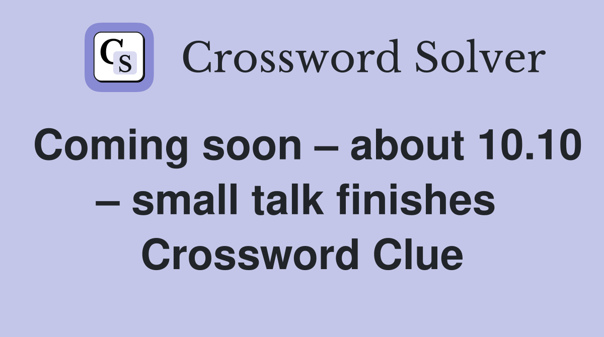 Coming soon – about 10.10 – small talk finishes  Crossword Clue