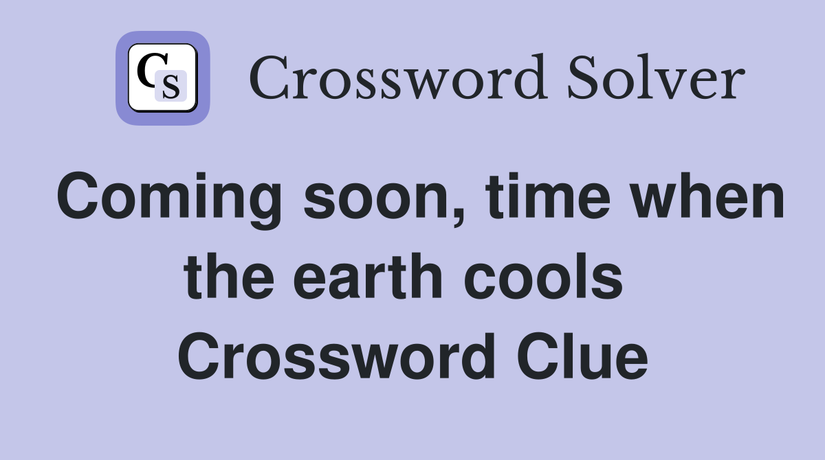 Coming soon, time when the earth cools  Crossword Clue