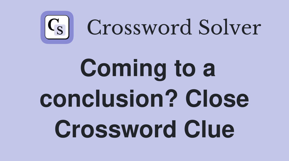 Coming to a conclusion? Close Crossword Clue