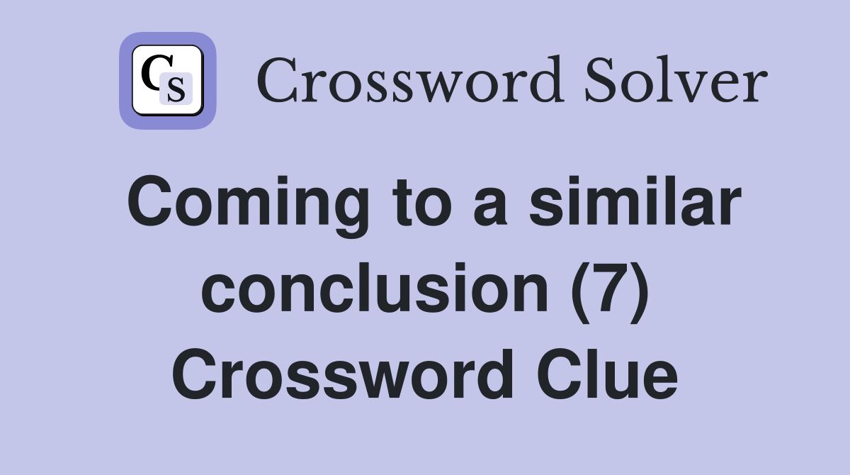 Coming to a similar conclusion (7) Crossword Clue