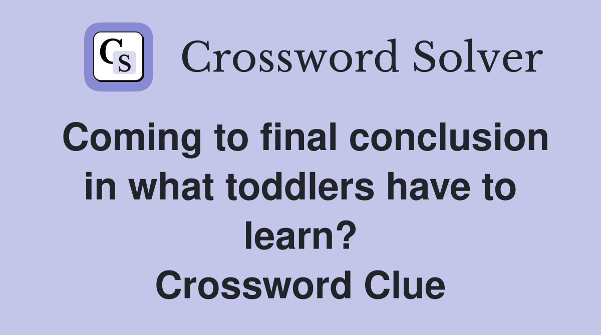 Coming to final conclusion in what toddlers have to learn? Crossword Clue