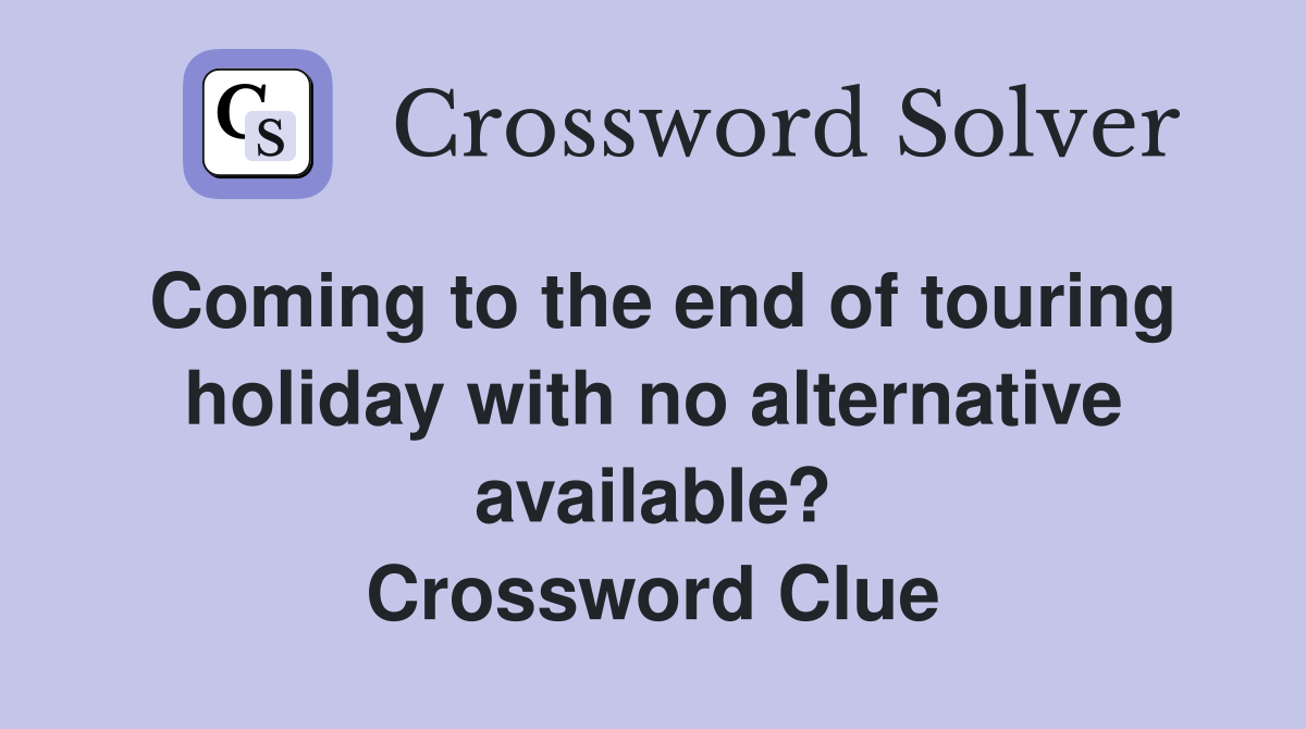 Coming to the end of touring holiday with no alternative available? Crossword Clue