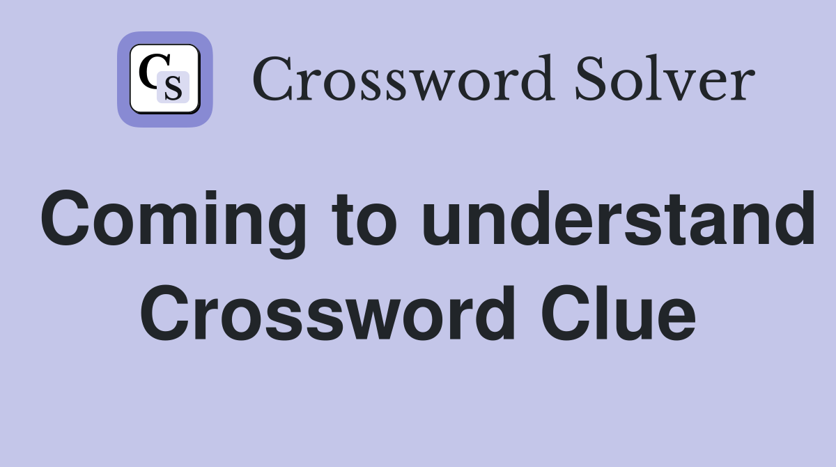 Coming to understand Crossword Clue