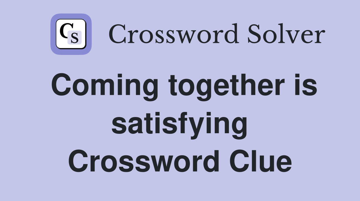 Coming together is satisfying Crossword Clue