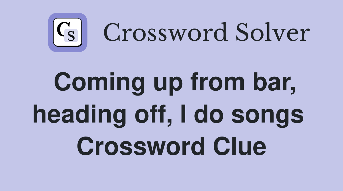 Coming up from bar, heading off, I do songs  Crossword Clue