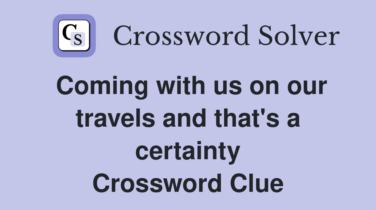 Coming with us on our travels and that's a certainty Crossword Clue