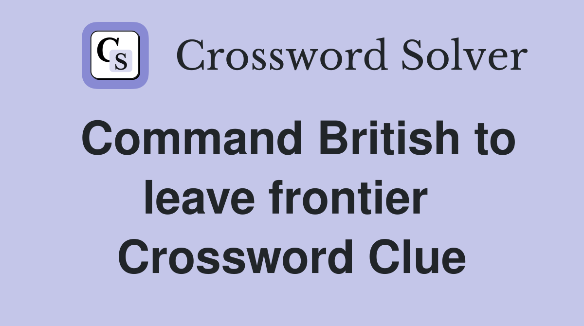 Command British to leave frontier  Crossword Clue