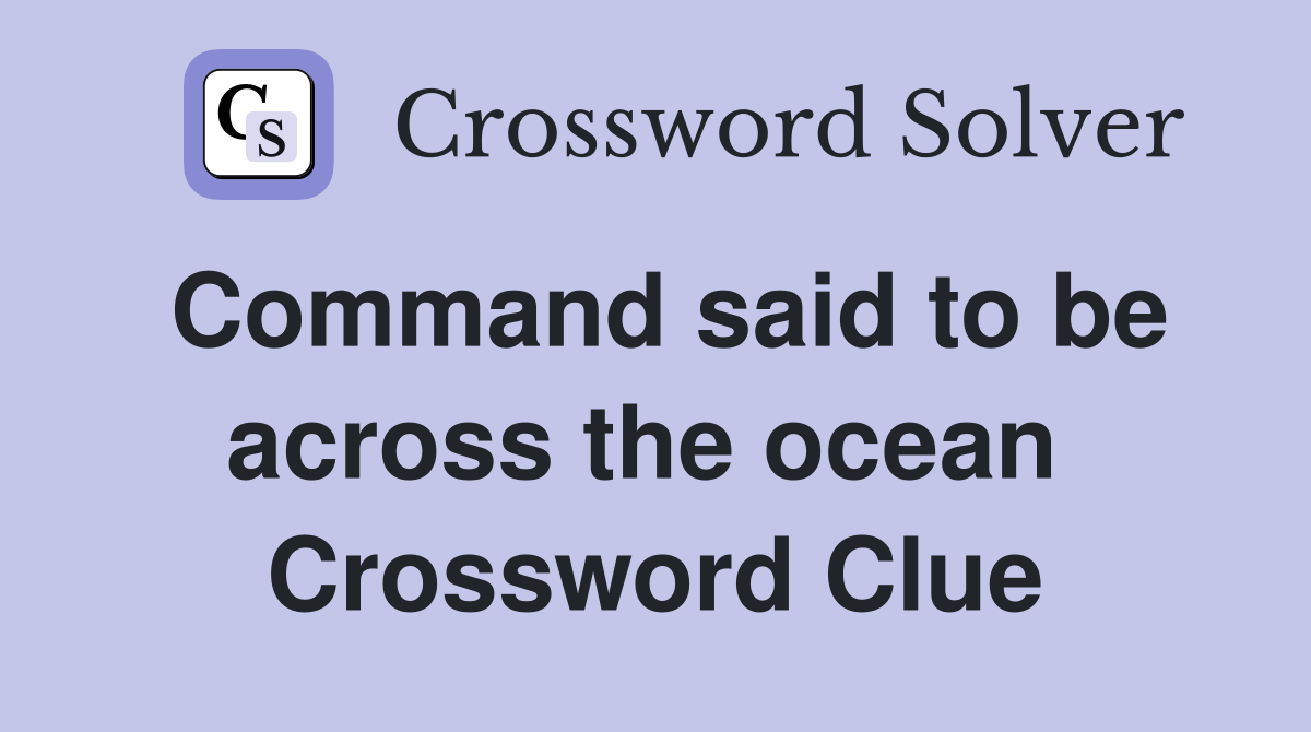 Command said to be across the ocean  Crossword Clue