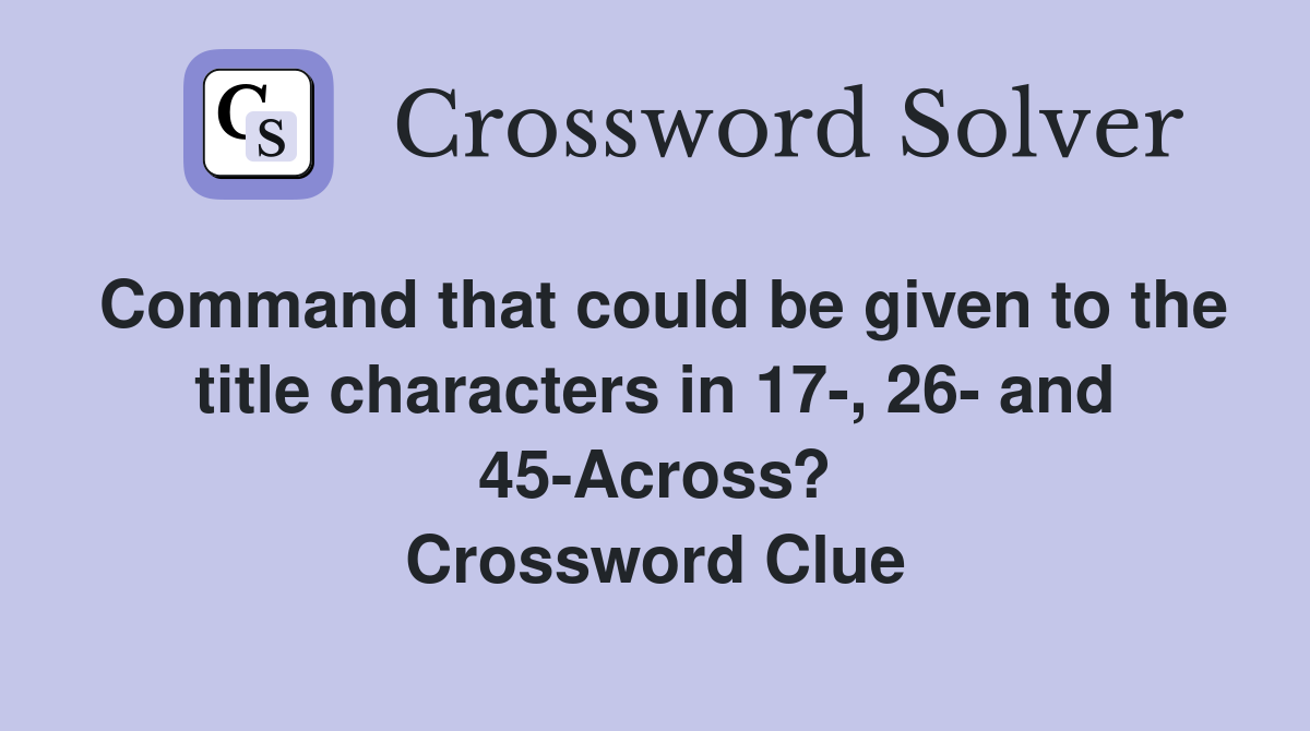 Command that could be given to the title characters in 17-, 26- and 45-Across? Crossword Clue