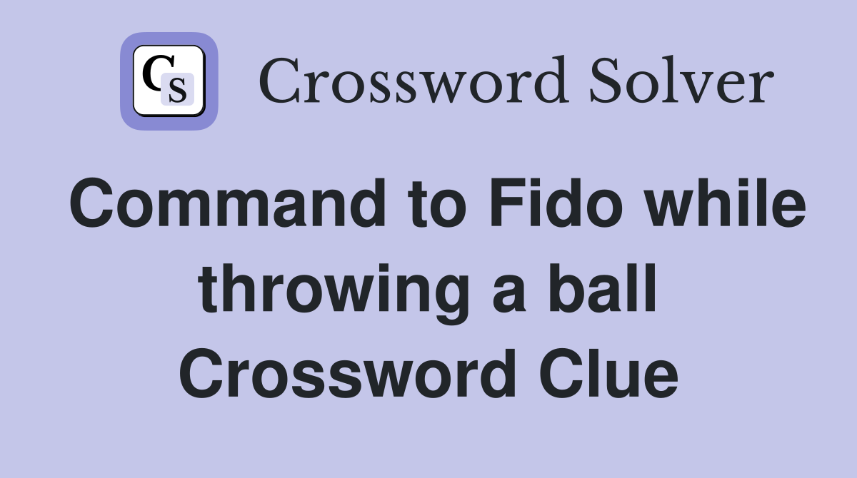 Command to Fido while throwing a ball Crossword Clue