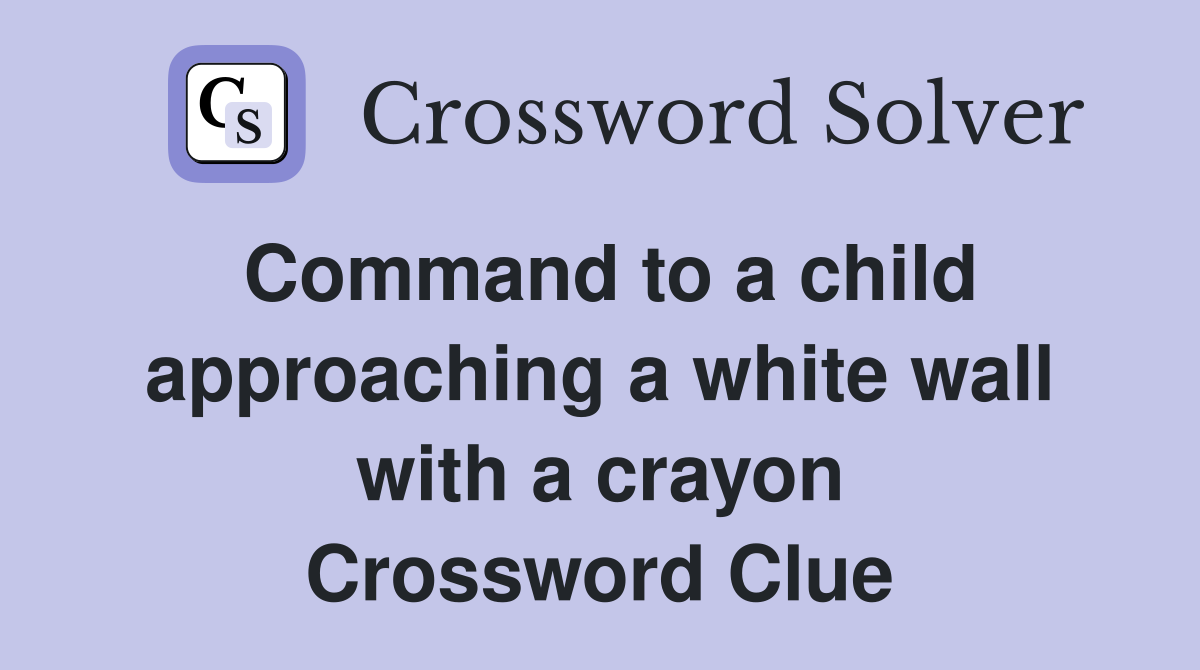 Command to a child approaching a white wall with a crayon Crossword Clue