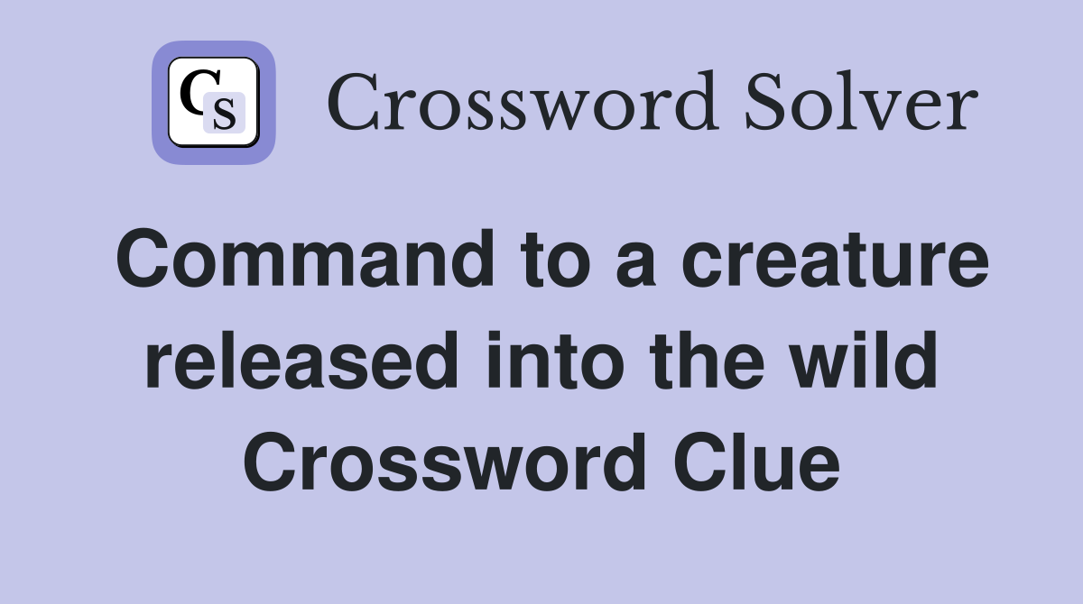 Command to a creature released into the wild Crossword Clue