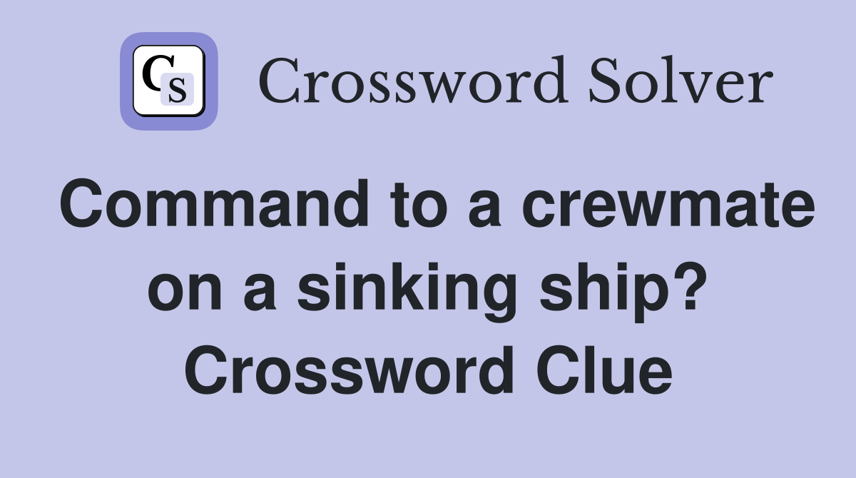 Command to a crewmate on a sinking ship? Crossword Clue