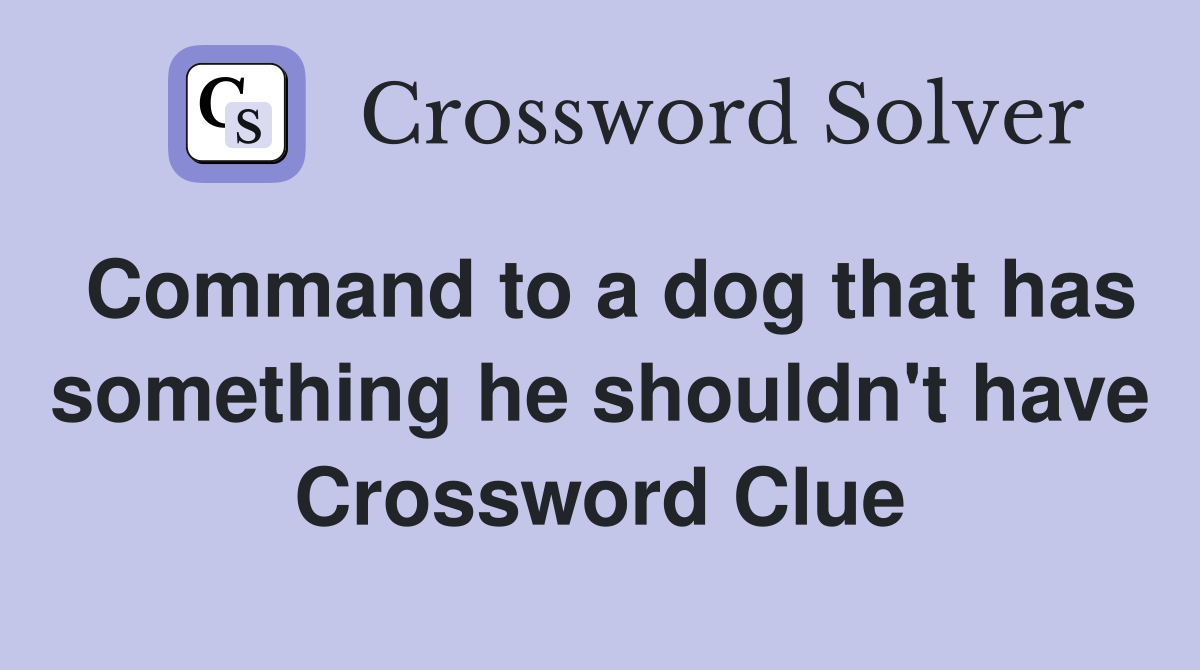 Command to a dog that has something he shouldn't have Crossword Clue