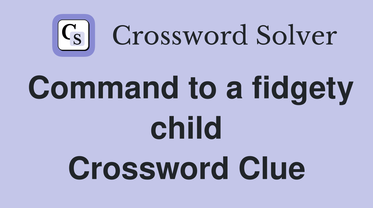 Command to a fidgety child Crossword Clue
