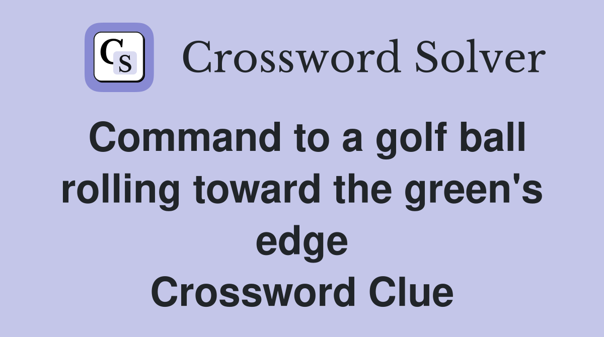 Command to a golf ball rolling toward the green's edge Crossword Clue