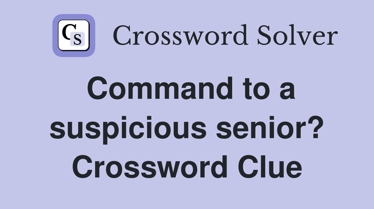 Command to a suspicious senior? Crossword Clue