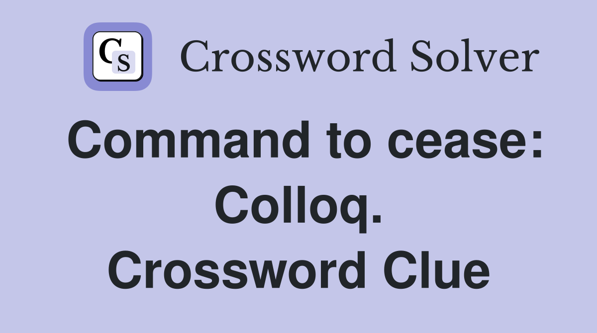 Command to cease: Colloq. Crossword Clue