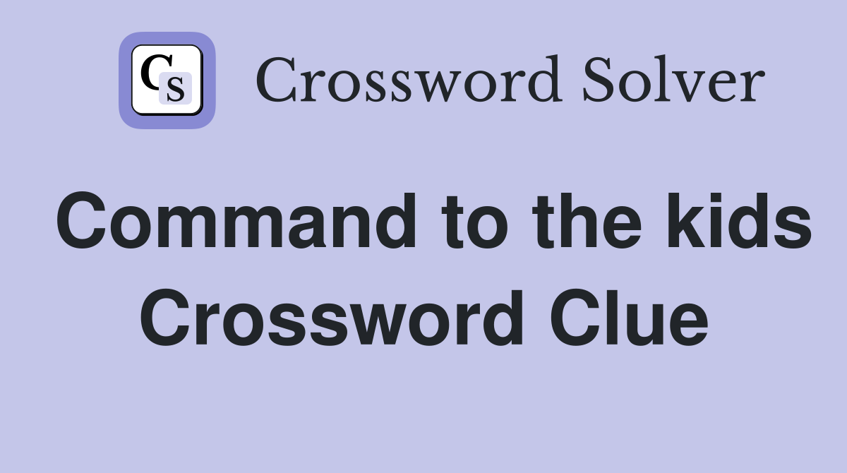 Command to the kids Crossword Clue
