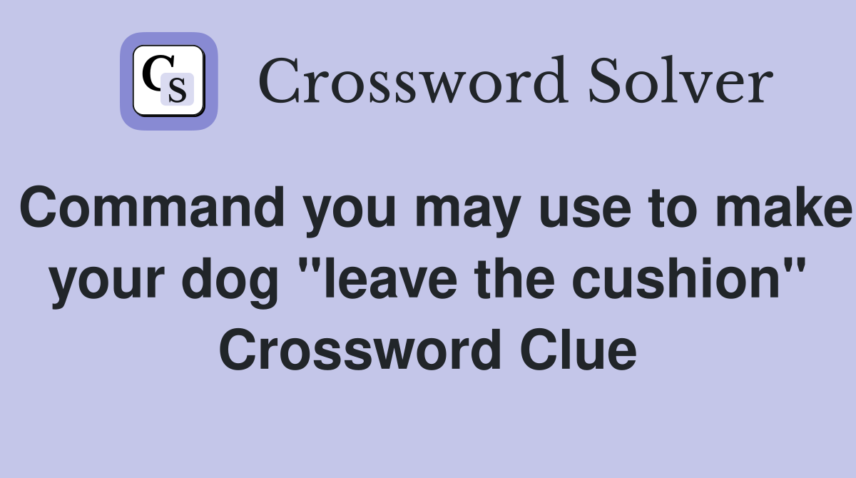 Command you may use to make your dog "leave the cushion" Crossword Clue