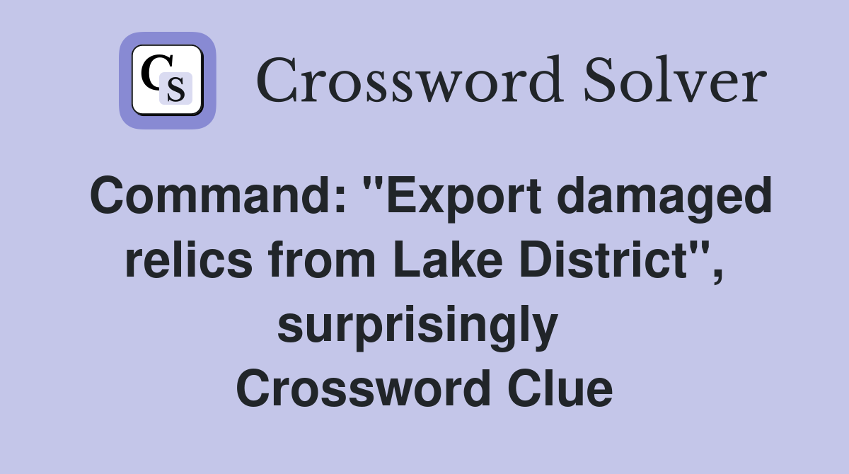 Command: "Export damaged relics from Lake District", surprisingly  Crossword Clue